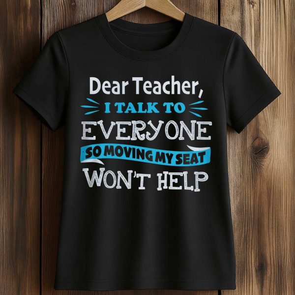 Dear Teacher I Talk To Everyone So Moving My Seat Won't Help Shirt