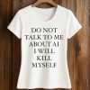 Do Not Talk To Μe About AI I Will Kill Myself Shirt