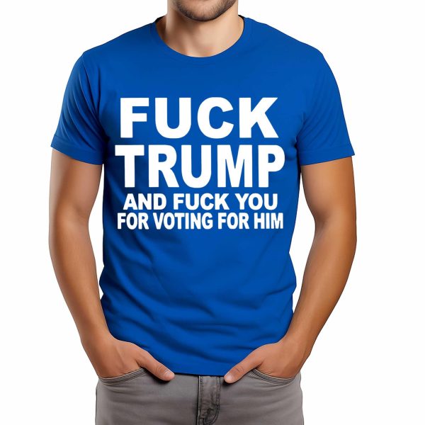 Fuck Trump and Fuck You And Voting For Him Shirt 2025