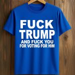 Fuck Trump and Fuck You And Voting For Him Shirt 2025