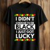 I Didn't Choose To Be Black I Just Got Lucky Shirt