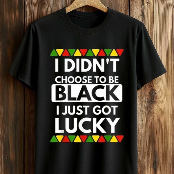 I Didn't Choose To Be Black I Just Got Lucky Shirt