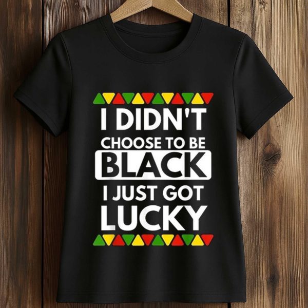 I Didn't Choose To Be Black I Just Got Lucky Shirt