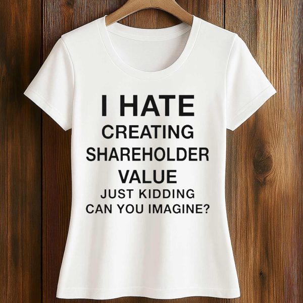 I Hate Creating Shareholder Value Just Kidding Can You Imagine Shirt