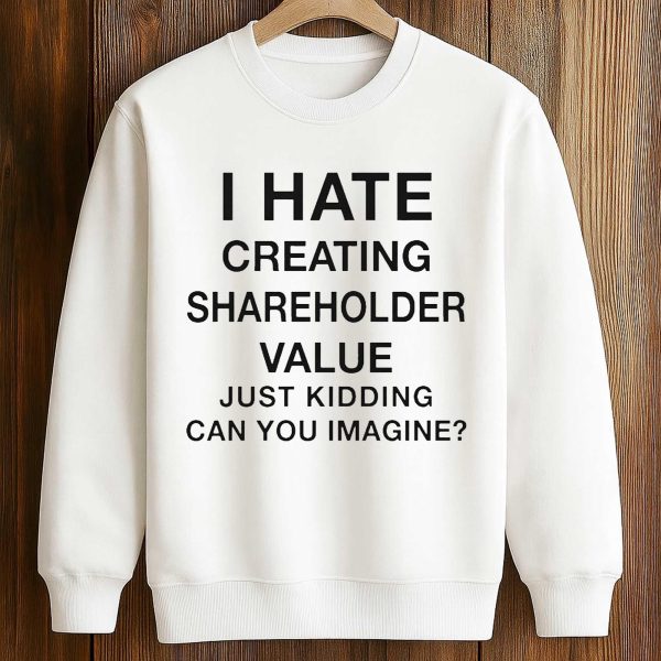 I Hate Creating Shareholder Value Just Kidding Can You Imagine Shirt