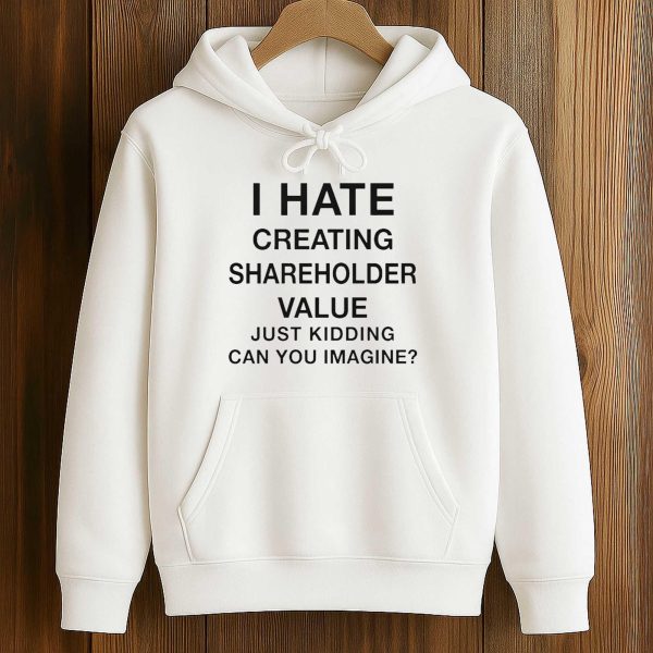 I Hate Creating Shareholder Value Just Kidding Can You Imagine Shirt