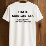 I Hate Margaritas Just Kidding Can You Imagine Shirt
