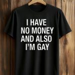 I Have No Money And Also I'm Gay Shirt