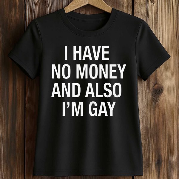I Have No Money And Also I'm Gay Shirt