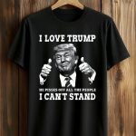 I Love Trump He Pisses Off All The People I Can't Stand Shirt