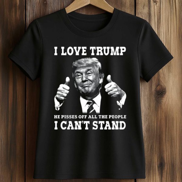 I Love Trump He Pisses Off All The People I Can't Stand Shirt