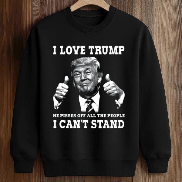 I Love Trump He Pisses Off All The People I Can't Stand Shirt