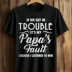 If We Get In Trouble It's My Papa's Fault Because I Listened To Him Shirt