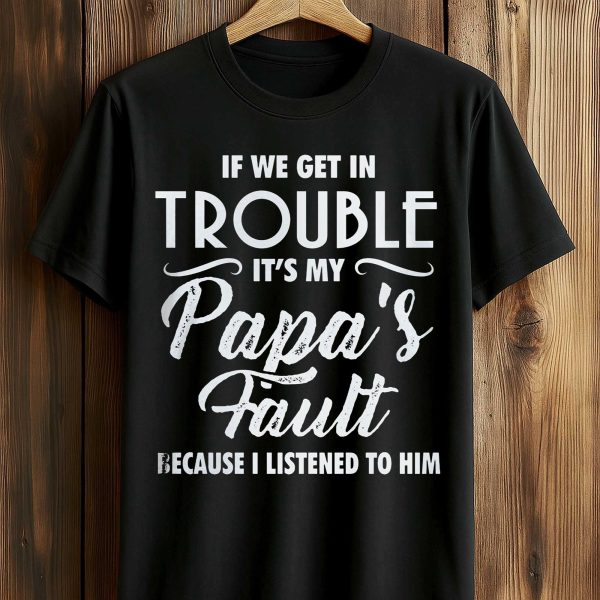 If We Get In Trouble It's My Papa's Fault Because I Listened To Him Shirt