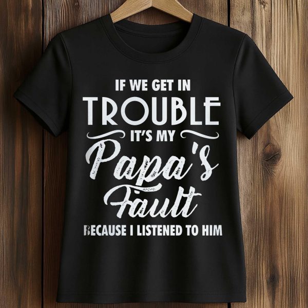 If We Get In Trouble It's My Papa's Fault Because I Listened To Him Shirt