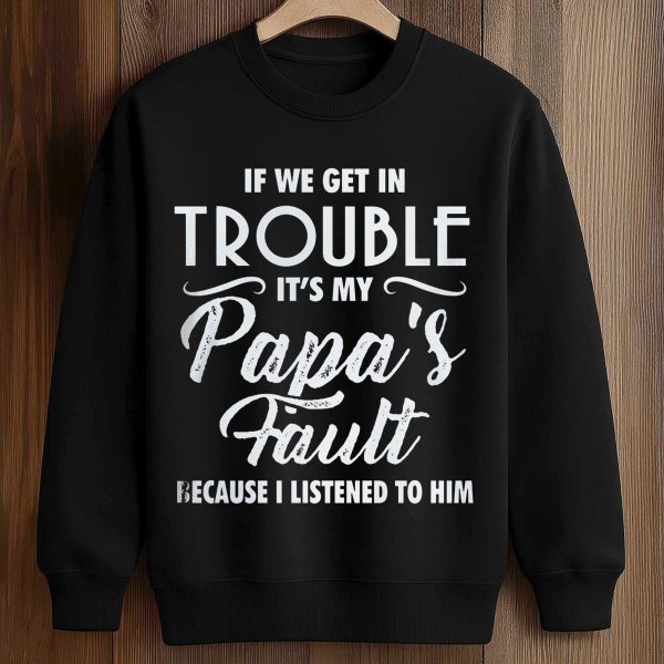 If We Get In Trouble It's My Papa's Fault Because I Listened To Him Shirt