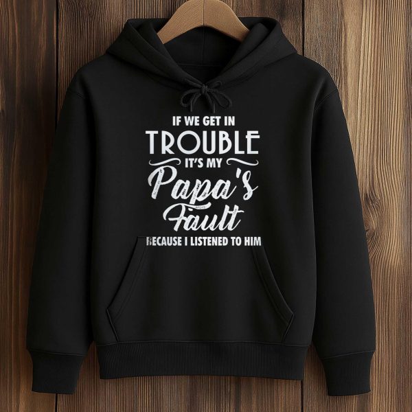 If We Get In Trouble It's My Papa's Fault Because I Listened To Him Shirt