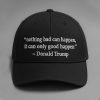 Nothing Bad Can Happen, It Can Only Good Happen Donald Trump Hat
