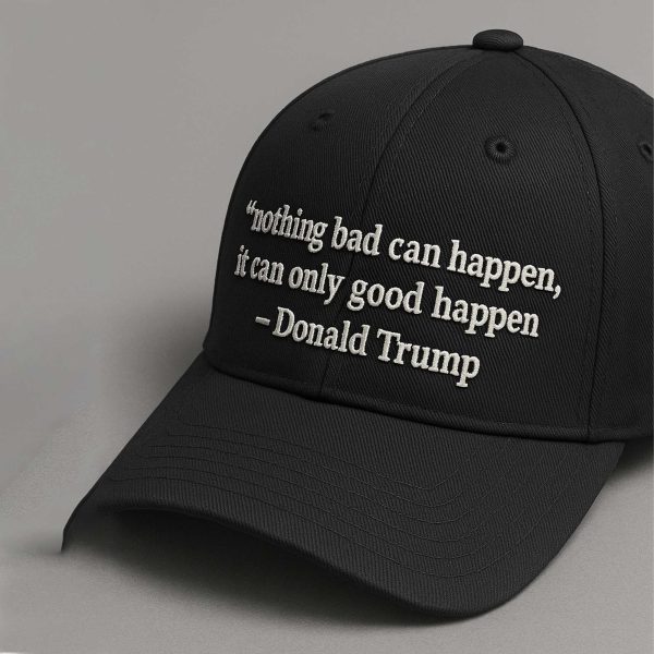 Nothing Bad Can Happen, It Can Only Good Happen Donald Trump Hat