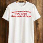 Some Of You Would Rather Top A Twink Than Stop And Think Shirt