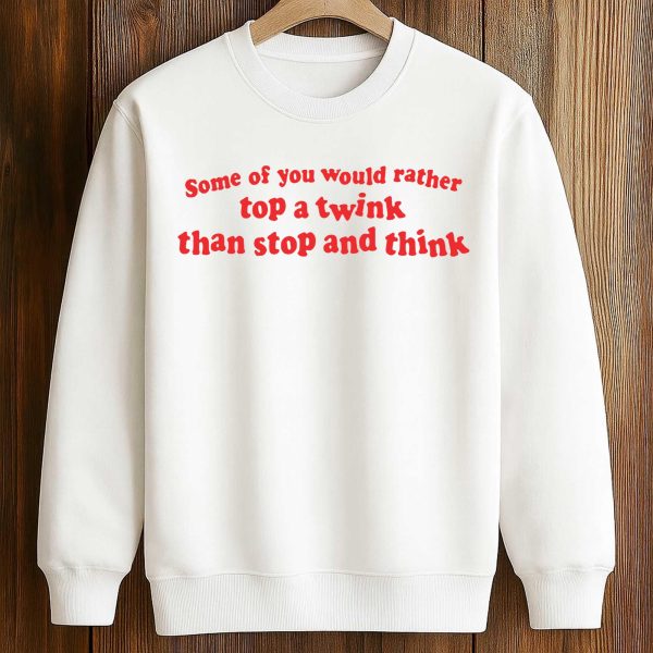 Some Of You Would Rather Top A Twink Than Stop And Think Shirt