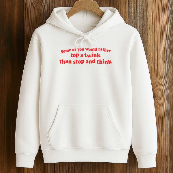 Some Of You Would Rather Top A Twink Than Stop And Think Shirt