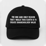 The One And Only Reason That I Walk This Earth Is To Create Shareholder Value Hat