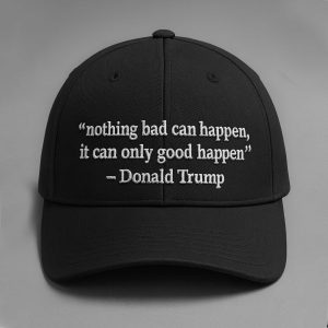 Nothing Bad Can Happen, It Can Only Good Happen Donald Trump Hat