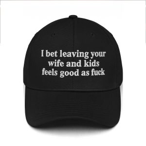 I Bet Leaving Your Wife And Kids Feels Good As Fuck Hat