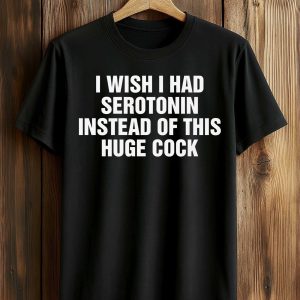 I Wish I Had Serotonin Instead Of This Huge Cock Shirt