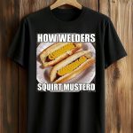 How Welders Squirt Musterd Stacked Banana Hotdogs Shirt