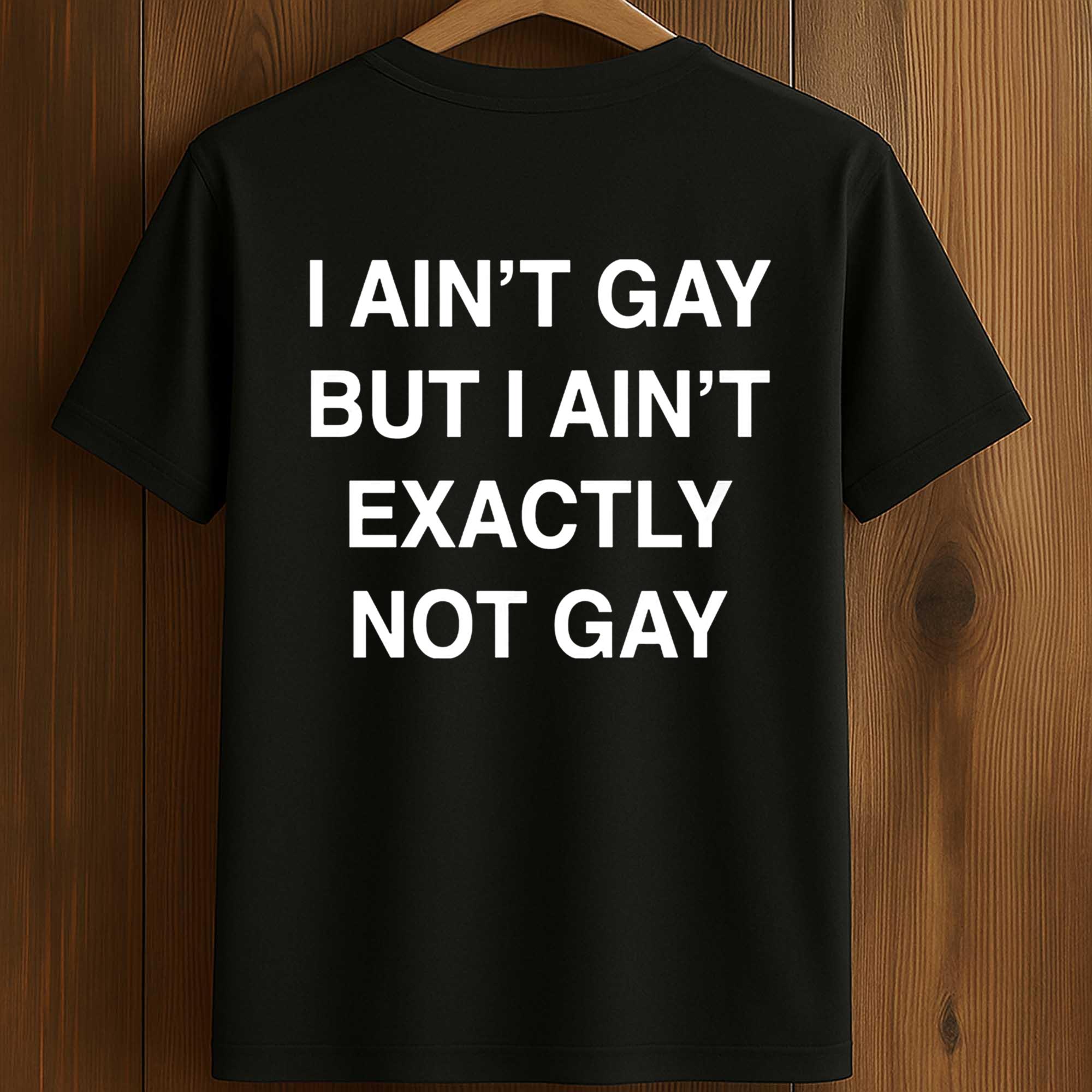 I Ain't Gay, But I Ain't Exactly Not Gay Shirt 1 I Ain't Gay, But I Ain't Exactly Not Gay Shirt