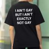 I Ain't Gay, But I Ain't Exactly Not Gay Shirt 4 I Ain't Gay, But I Ain't Exactly Not Gay Shirt