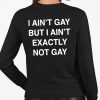 I Ain't Gay, But I Ain't Exactly Not Gay Shirt 5 I Ain't Gay, But I Ain't Exactly Not Gay Shirt
