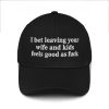 I Bet Leaving Your Wife And Kids Feels Good As Fuck Hat