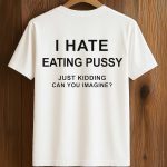 I Hate Eating Pussy Just Kidding, Can You Imagine Shirt