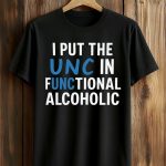 I Put The UNC In Functional Alcoholic Shirt