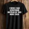 I Wish I Had Serotonin Instead Of This Huge Cock Shirt