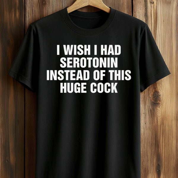 I Wish I Had Serotonin Instead Of This Huge Cock Shirt