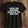 I Wish I Had Serotonin Instead Of This Huge Cock Shirt