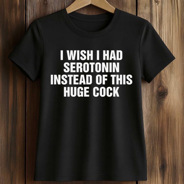 I Wish I Had Serotonin Instead Of This Huge Cock Shirt