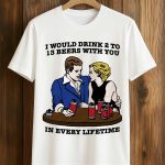 I Would Drink 2 To 13 Beers With You In Every Lifetime Shirt