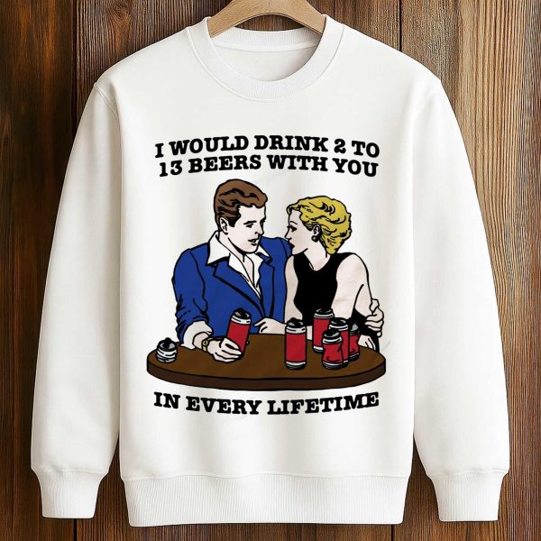 I Would Drink 2 To 13 Beers With You In Every Lifetime Shirt 3