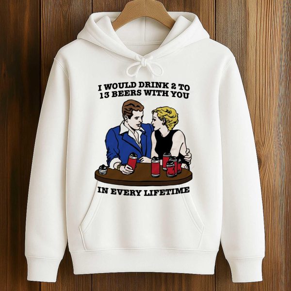 I Would Drink 2 To 13 Beers With You In Every Lifetime Shirt 4