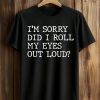 I'm Sorry Did I Roll My Eyes Out Loud Shirt