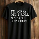 I'm Sorry Did I Roll My Eyes Out Loud Shirt