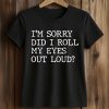 I'm Sorry Did I Roll My Eyes Out Loud Shirt