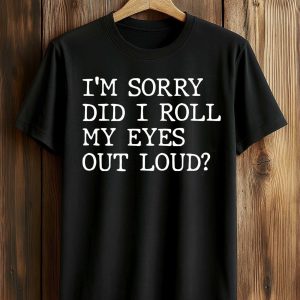 I'm Sorry Did I Roll My Eyes Out Loud Shirt
