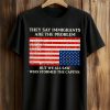 They Say Immigrants Are The Problem Shirt
