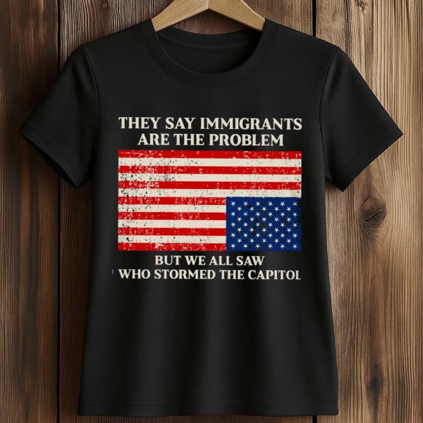 They Say Immigrants Are The Problem Shirt